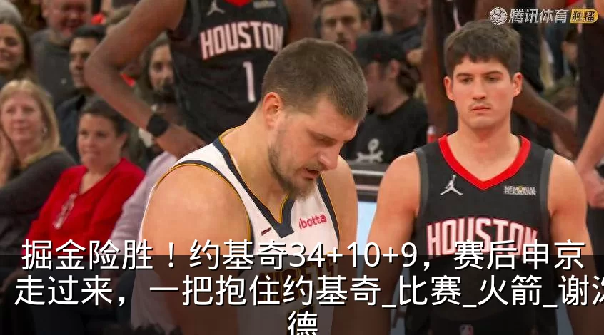 掘金险胜！约基奇34+10+9，赛后申京走过来，一把抱住约基奇_比赛_火箭_谢泼德