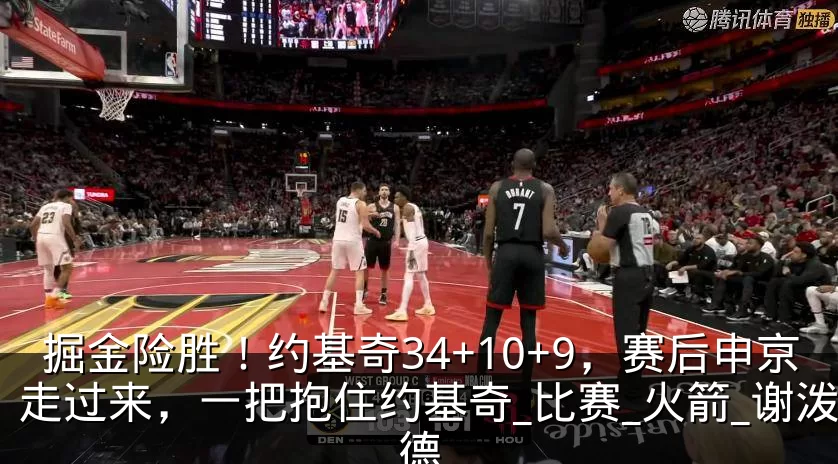 掘金险胜！约基奇34+10+9，赛后申京走过来，一把抱住约基奇_比赛_火箭_谢泼德