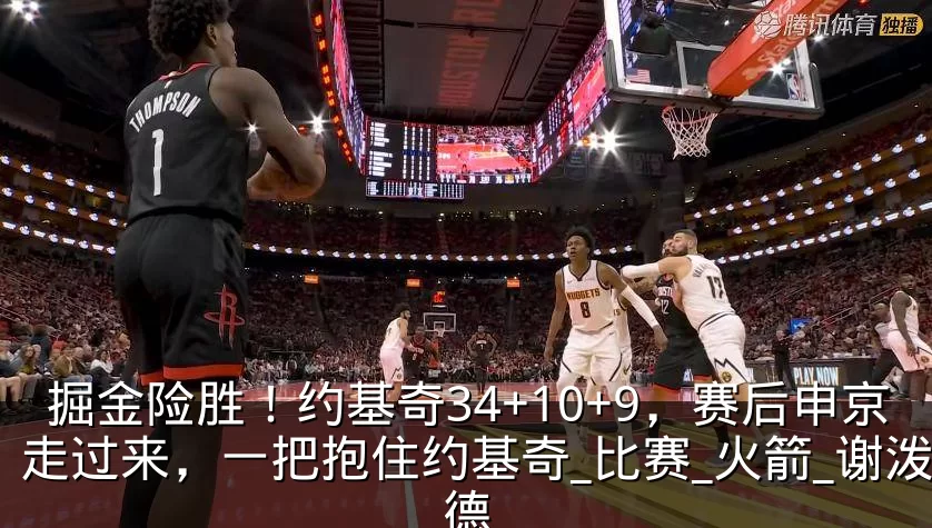 掘金险胜！约基奇34+10+9，赛后申京走过来，一把抱住约基奇_比赛_火箭_谢泼德