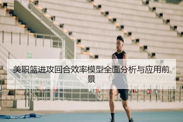美职篮进攻回合效率模型全面分析与应用前景